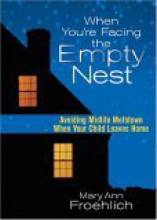 When You're Facing the Empty Nest: Avoiding Midlife Meltdown When Your Child Leaves Home - Mary Ann Froehlich