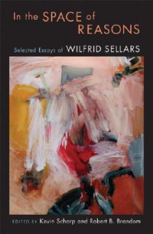 In the Space of Reasons: Selected Essays - Wilfrid Sellars, Robert B. Brandom, Kevin Scharp