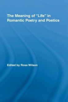 The Meaning Of Life In Romantic Poetry And Poetics - Ross Wilson