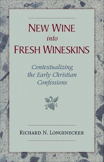 New Wine Into Fresh Wineskins: Contextualizing the Early Christian Confessions - Richard N. Longenecker