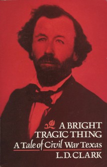 A Bright Tragic Thing: A Tale of Civil War Texas - L.D. Clark, LaVerne Harrell, Vicki Trego Hill