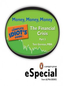 Money, Money, Money: The Complete Idiot[?'s Guide to the Financial Crisis, Part Three - Tom Gorman