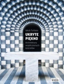 Ukryte piękno. Architektura współczesnych kościołów - Jakub Turbasa