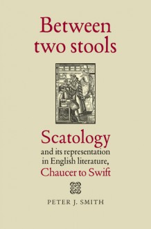 Between Two Stools: Scatology and its Representations in English Literature, Chaucer to Swift - Peter J. Smith