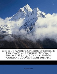 Choix de Rapports, Opinions Et Discours Prononcs La Tribune Nationale Depuis 1789 Jusqu' Ce Jour: 1802-04. (Consulat. Guvernement Imprial) - Anonymous