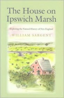 The House on Ipswich Marsh: Exploring the Natural History of New England - William Sargent