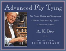 Advanced Fly Tying: The Proven Methods and Techniques of a Master Professional Fly Tyer--37 Important Patterns - A.K. Best, John Gierach