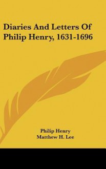 Diaries and Letters of Philip Henry, 1631-1696 - Philip Henry, Matthew H. Lee