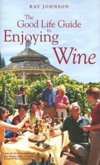 The Good Life Guide to Enjoying Wine - Ray Johnson