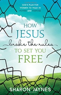 How Jesus Broke the Rules to Set You Free: God's Plan for Women to Walk in Power and Purpose - Sharon Jaynes