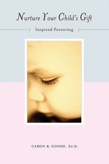 Nurture Your Child's Gift: Inspired Parenting - Caron B. Goode