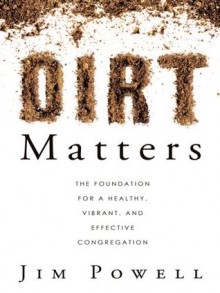 Dirt Matters: The Foundation For a Healthy, Vibrant, And Effective Congregation - Jim Powell