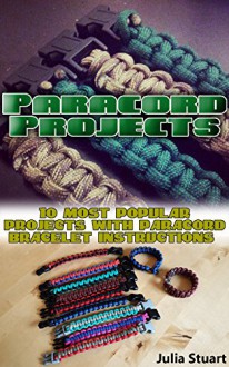 Paracord Projects: 10 Most Popular Projects with Paracord Bracelet Instructions: (Prepper's Survival, Preppers Survival Guide) - Julia Stuart