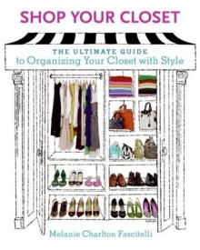 Shop Your Closet: The Ultimate Guide to Organizing Your Closet with Style - Melanie Charlton Fascitelli,Kevin Clark,Melanie Charlton