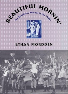 Beautiful Mornin': The Broadway Musical in the 1940s - Ethan Mordden