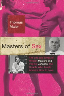 Masters of Sex: The Life and Times of William Masters and Virginia Johnson, the Couple Who Taught America How to Love - Thomas Maier