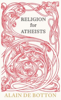 Religion for Atheists: A Non-Believer's Guide to the Uses of Religion - Alain de Botton