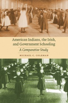 American Indians, the Irish, and Government Schooling: A Comparative Study - Michael C. Coleman