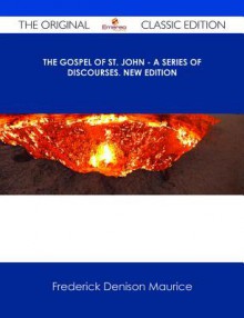 The Gospel of St. John - A Series of Discourses. New Edition - The Original Classic Edition - Frederick Denison Maurice