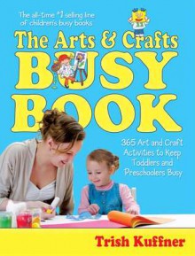 The Arts & Crafts Busy Book: 365 Art and Craft Activities to Keep Toddlers and Preschoolers Busy - Trish Kuffner