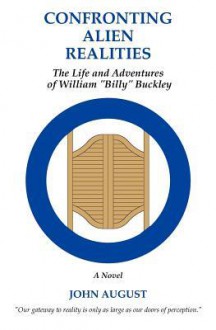 Confronting Alien Realities: The Life and Adventures of William "Billy" Buckley - John August