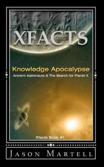 Knowledge Apocalypse: Ancient Astronauts & The Search for Planet X (Xfacts) - Jason Martell