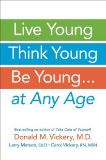 Live Young, Think Young, Be Young: . . . At Any Age - Donald M. Vickery, Larry Matson, Carol Vickery