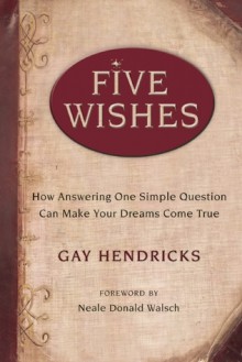 Five Wishes: How Answering One Simple Question Can Make Your Dreams Come True - Neale Donald Walsch, Gay Hendricks