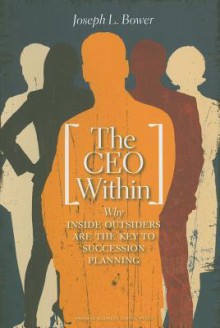 The CEO Within: Why Inside Outsiders Are the Key to Succession - Joseph L. Bower