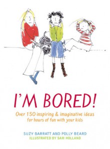 I'm Bored: Over 100 Inspiring & Imaginative Ideas for Hours of Fun With Your Kids - Barratt, Polly Beard