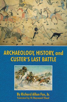 Archaeology, History, and Custer's Last Battle: The Little Big Horn Reexamined - Robert Fox