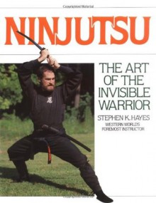 Ninjutsu: The Art of the Invisible Warrior - Stephen K. Hayes