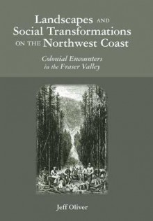 Landscapes and Social Transformations on the Northwest Coast: Colonial Encounters in the Fraser Valley - Jeff Oliver