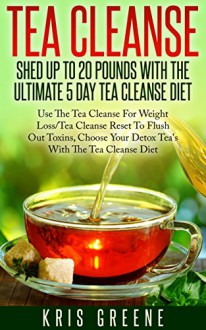 Tea Cleanse-Shed Up To 20 Pounds With The Ultimate 5 Day Tea Cleanse Diet: Tea Cleanse Reset To Flush Out Toxins With Tea Cleanse Diet For Weight Loss ... tea cleanse diet, tea cleanse reset) - Kris Greene