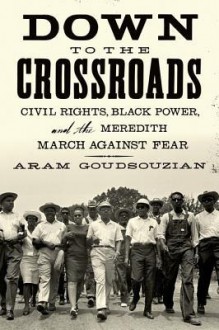 Down to the Crossroads: Civil Rights, Black Power, and the Meredith March Against Fear - Aram Goudsouzian