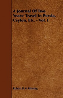 A Journal of Two Years' Travel in Persia, Ceylon, Etc. - Vol. I - Robert B.M. Binning