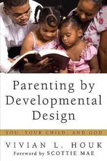 Parenting by Developmental Design: You, Your Child, and God - Vivian L. Houk, Scottie May