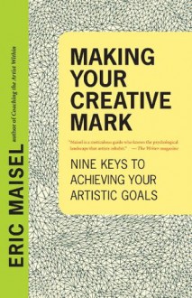 Making Your Creative Mark: Nine Keys to Achieving Your Artistic Goals - Eric Maisel