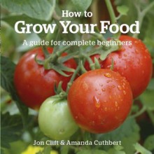 How to Grow Your Food: A guide for complete beginners (Green Books Guides) - Jon Clift, Amanda Cuthbert