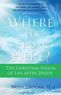 Where to from Here?: The Christian Vision of Life After Death - Brian Grogan