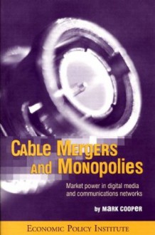 Cable Mergers And Monopolies: Market Power In Digital Media And Communications Networks - Mark Cooper