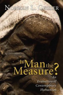 Is Man the Measure?: An Evaluation of Contemporary Humanism - Norman L. Geisler