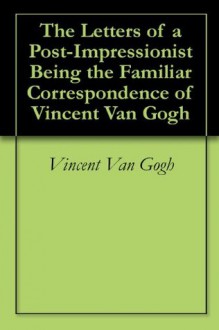 The Letters of a Post-Impressionist Being the Familiar Correspondence of Vincent Van Gogh - Vincent van Gogh, Anthony M. Ludovici