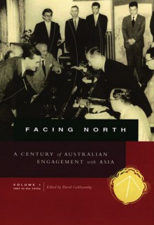 Facing North, Volume I: A Century of Australian Engagement with Asia: 1901 to the 1970s - David Goldsworthy