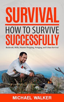 Survival: How to Survive Successfully: Bushcraft skills, Disaster Prepping, Foraging, & Urban Survival (Survival Gear, Survival Knife, Survival Pantry, Survival Skills, Prepping, Stockpile) - Michael Walker