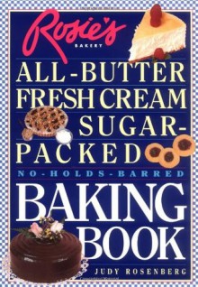 Rosie's Bakery All-Butter, Fresh Cream, Sugar-Packed, No-Holds-Barred Baking Book - Judy Rosenberg