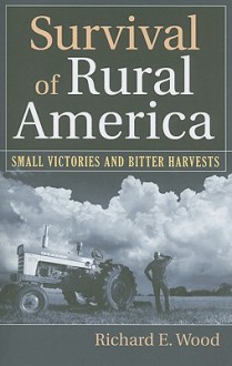 Survival of Rural America: Small Victories and Bitter Harvests - Richard Wood