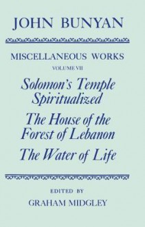 The Miscellaneous Works of John Bunyan: Volume 7: Solomon's Temple Spiritualized, the House of the Forest of Lebanon, the Water of Life - John Bunyan