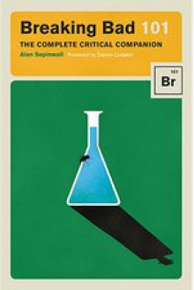 Breaking Bad 101: The Complete Critical Companion - Alan Sepinwall