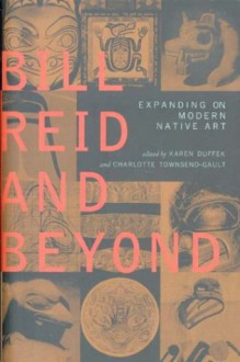 Bill Reid and Beyond: Expanding on Modern Native Art - Charlotte Townsend-Gault, Karen Duffek, Nika Collison